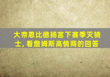 大帝恩比德扬言下赛季灭骑士, 看詹姆斯高情商的回答